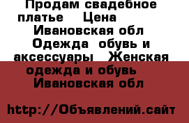 Продам свадебное платье  › Цена ­ 6 000 - Ивановская обл. Одежда, обувь и аксессуары » Женская одежда и обувь   . Ивановская обл.